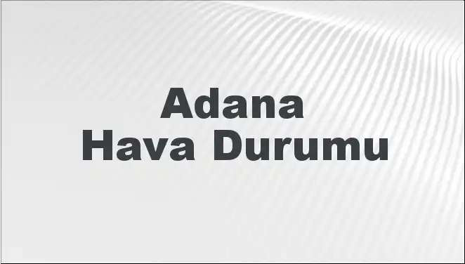 Adana'nın Hava Durumu: Bugün, Yarın ve Gelecek 5 Gün için Öngörüler